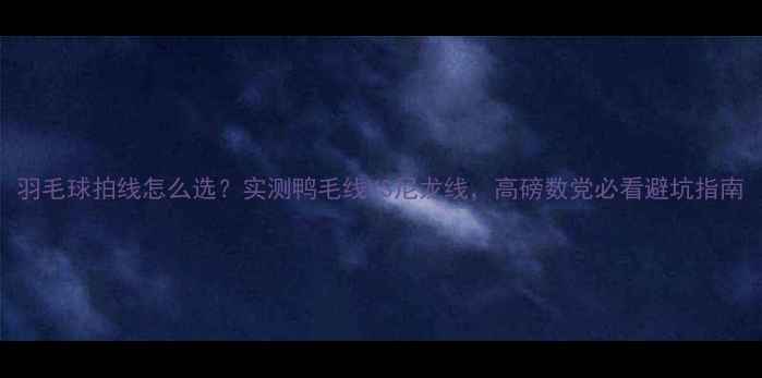图片 羽毛球拍线怎么选？实测鸭毛线VS尼龙线，高磅数党必看避坑指南
