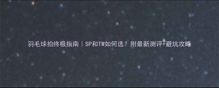 图片 羽毛球拍终极指南｜SP和TW如何选？附最新测评+避坑攻略