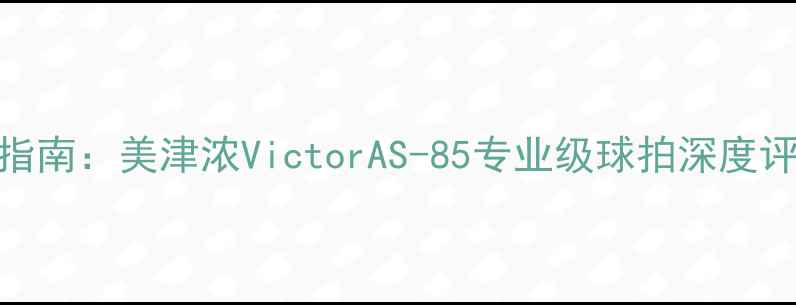 图片 羽毛球拍选购指南：美津浓VictorAS-85专业级球拍深度评测与使用技巧