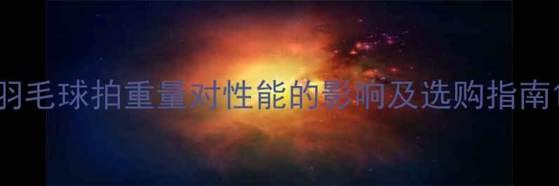 图片 羽毛球拍重量对性能的影响及选购指南1