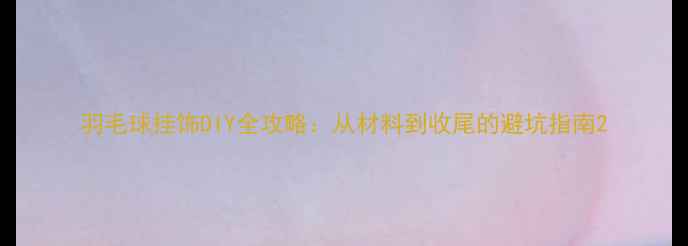 图片 羽毛球挂饰DIY全攻略：从材料到收尾的避坑指南2