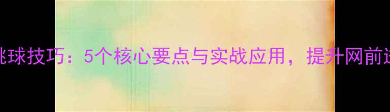 图片 羽毛球挑球技巧：5个核心要点与实战应用，提升网前进攻效率