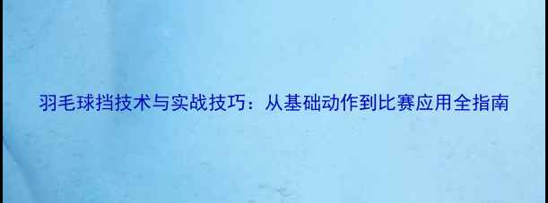 图片 羽毛球挡技术与实战技巧：从基础动作到比赛应用全指南