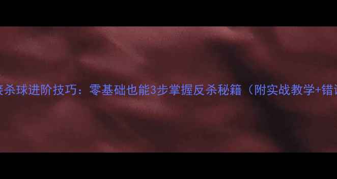 图片 羽毛球接杀球进阶技巧：零基础也能3步掌握反杀秘籍（附实战教学+错误避坑）