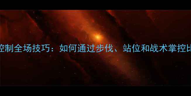 图片 羽毛球控制全场技巧：如何通过步伐、站位和战术掌控比赛节奏