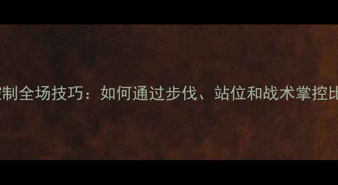 图片 羽毛球控制全场技巧：如何通过步伐、站位和战术掌控比赛节奏1