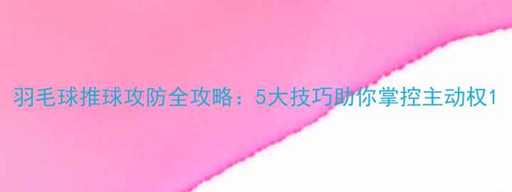 图片 羽毛球推球攻防全攻略：5大技巧助你掌控主动权1