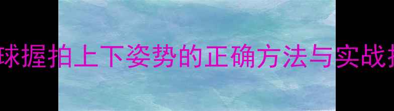 图片 羽毛球握拍上下姿势的正确方法与实战技巧2