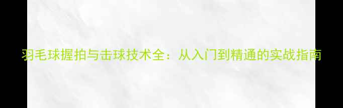图片 羽毛球握拍与击球技术全：从入门到精通的实战指南