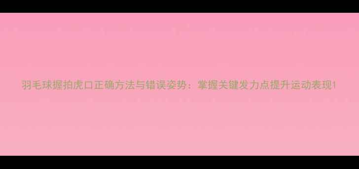 图片 羽毛球握拍虎口正确方法与错误姿势：掌握关键发力点提升运动表现1
