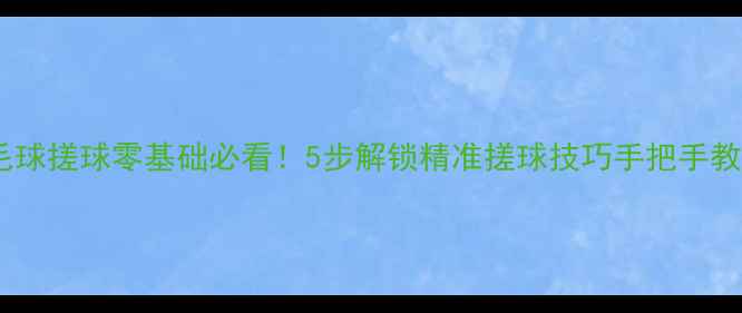 图片 羽毛球搓球零基础必看！5步解锁精准搓球技巧手把手教学1