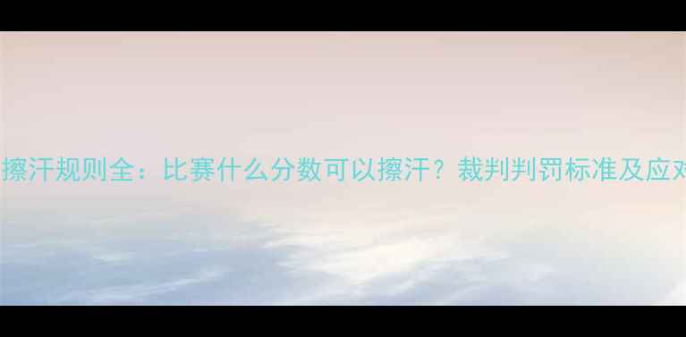 图片 羽毛球擦汗规则全：比赛什么分数可以擦汗？裁判判罚标准及应对技巧2