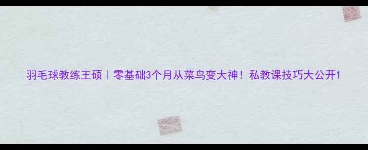 图片 羽毛球教练王硕｜零基础3个月从菜鸟变大神！私教课技巧大公开1
