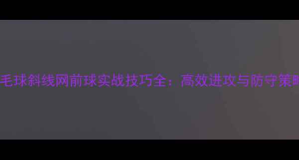 图片 羽毛球斜线网前球实战技巧全：高效进攻与防守策略2
