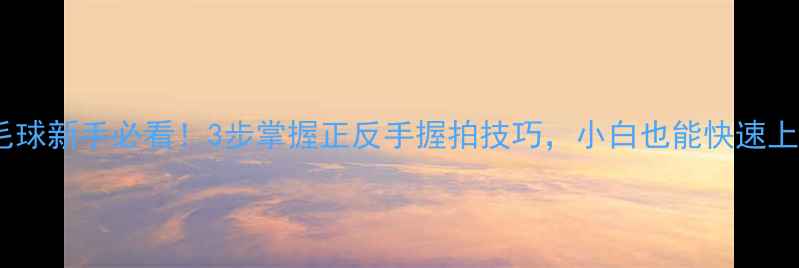 图片 羽毛球新手必看！3步掌握正反手握拍技巧，小白也能快速上手2