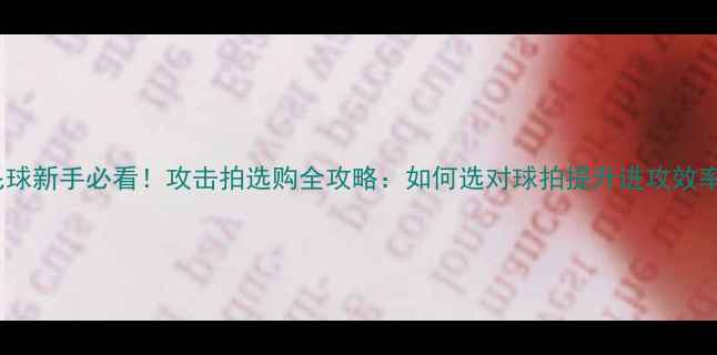 图片 羽毛球新手必看！攻击拍选购全攻略：如何选对球拍提升进攻效率？1