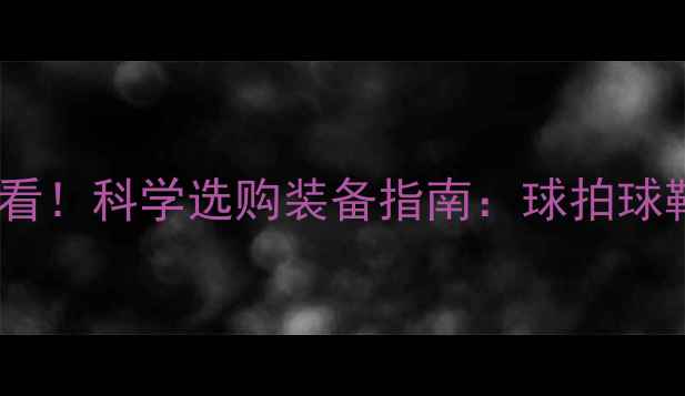 图片 羽毛球新手必看！科学选购装备指南：球拍球鞋服装全攻略1