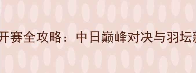 图片 羽毛球日本公开赛全攻略：中日巅峰对决与羽坛新星崛起记录1