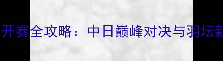 图片 羽毛球日本公开赛全攻略：中日巅峰对决与羽坛新星崛起记录2