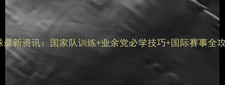 图片 羽毛球最新资讯：国家队训练+业余党必学技巧+国际赛事全攻略✨1