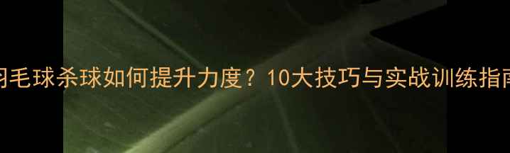 图片 羽毛球杀球如何提升力度？10大技巧与实战训练指南