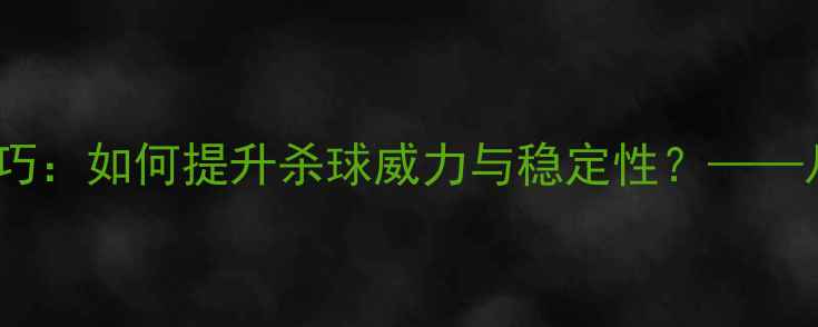 图片 羽毛球杀球的力量与技巧：如何提升杀球威力与稳定性？——从动作分解到实战应用1