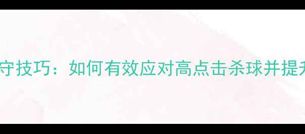 图片 羽毛球杀球防守技巧：如何有效应对高点击杀球并提升反击成功率1