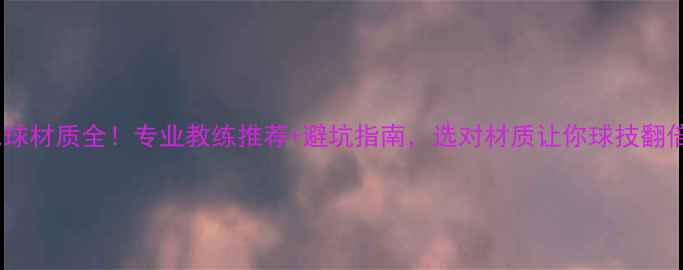 图片 羽毛球材质全！专业教练推荐+避坑指南，选对材质让你球技翻倍！2