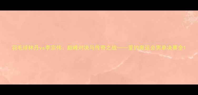 图片 羽毛球林丹vs李宗伟：巅峰对决与传奇之战——里约奥运会男单决赛全1