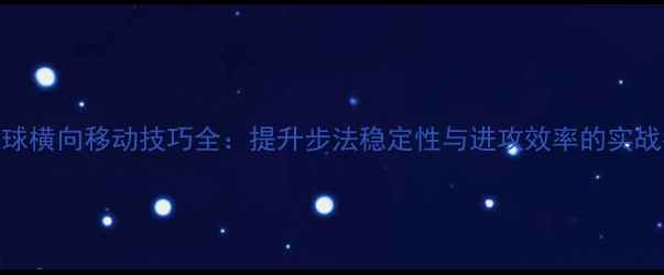 图片 羽毛球横向移动技巧全：提升步法稳定性与进攻效率的实战指南