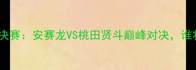 图片 羽毛球欧锦赛男单决赛：安赛龙VS桃田贤斗巅峰对决，谁将问鼎欧洲之巅？2