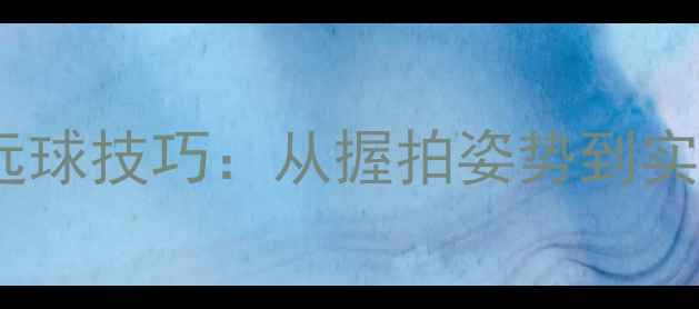 图片 羽毛球正手击远球技巧：从握拍姿势到实战应用全攻略2