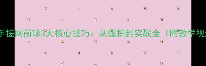 图片 羽毛球正手搓网前球3大核心技巧：从握拍到实战全（附教学视频链接）1