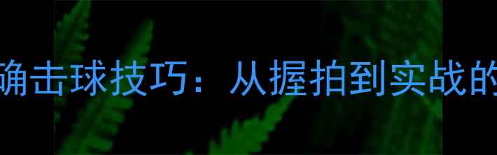 图片 羽毛球正确击球技巧：从握拍到实战的全面教学