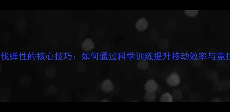 图片 羽毛球步伐弹性的核心技巧：如何通过科学训练提升移动效率与竞技表现？1