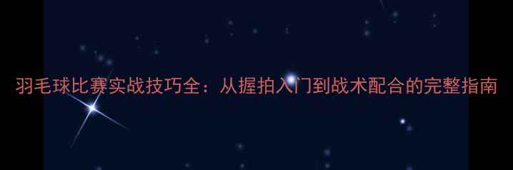 图片 羽毛球比赛实战技巧全：从握拍入门到战术配合的完整指南