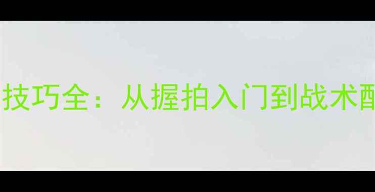 图片 羽毛球比赛实战技巧全：从握拍入门到战术配合的完整指南1