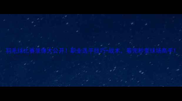图片 羽毛球比赛录像大公开！职业选手技巧+战术，看完秒变球场高手1