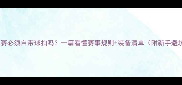 图片 羽毛球比赛必须自带球拍吗？一篇看懂赛事规则+装备清单（附新手避坑指南）1