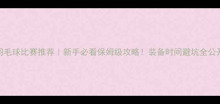 图片 羽毛球比赛推荐｜新手必看保姆级攻略！装备时间避坑全公开
