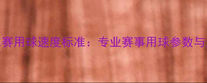 图片 羽毛球比赛用球速度标准：专业赛事用球参数与选购指南