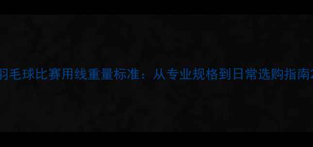 图片 羽毛球比赛用线重量标准：从专业规格到日常选购指南2