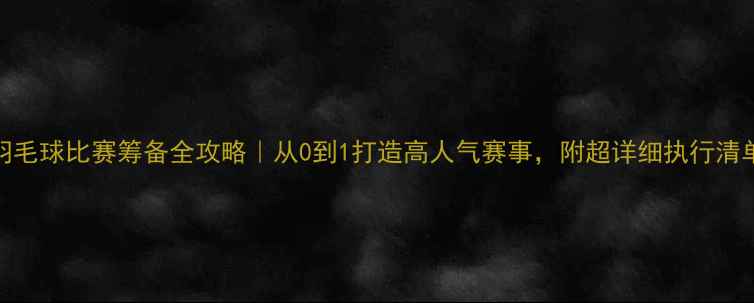 图片 羽毛球比赛筹备全攻略｜从0到1打造高人气赛事，附超详细执行清单