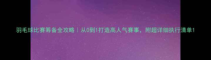 图片 羽毛球比赛筹备全攻略｜从0到1打造高人气赛事，附超详细执行清单1