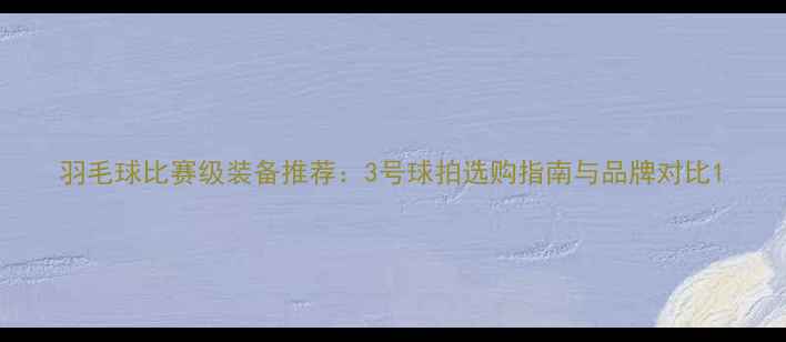 图片 羽毛球比赛级装备推荐：3号球拍选购指南与品牌对比1