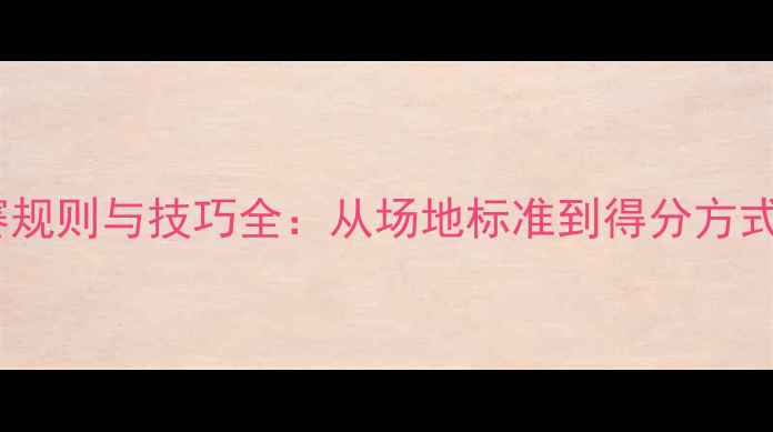 图片 羽毛球比赛规则与技巧全：从场地标准到得分方式全面指南1