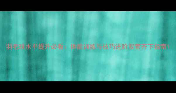 图片 羽毛球水平提升必看：体能训练与技巧进阶双管齐下指南1