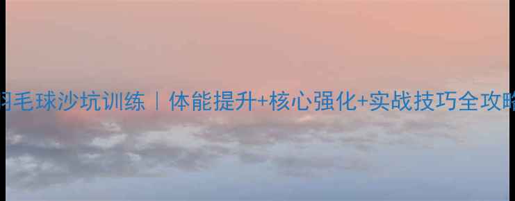 图片 羽毛球沙坑训练｜体能提升+核心强化+实战技巧全攻略