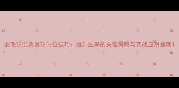 图片 羽毛球混双发球站位技巧：提升胜率的关键策略与实战应用指南1