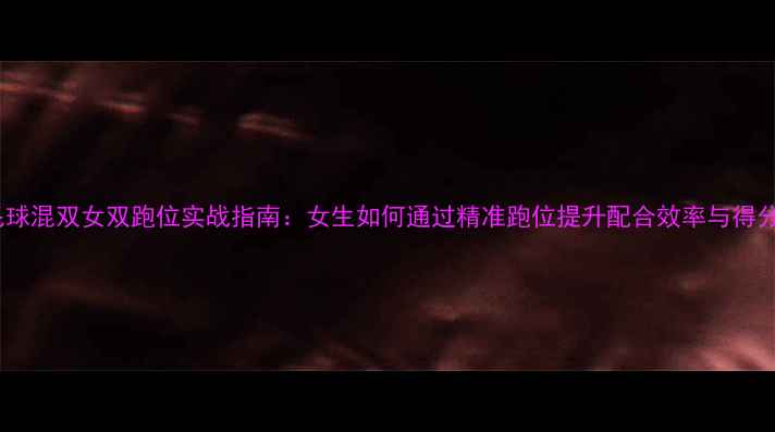 图片 羽毛球混双女双跑位实战指南：女生如何通过精准跑位提升配合效率与得分率1